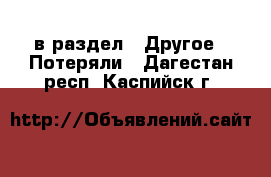  в раздел : Другое » Потеряли . Дагестан респ.,Каспийск г.